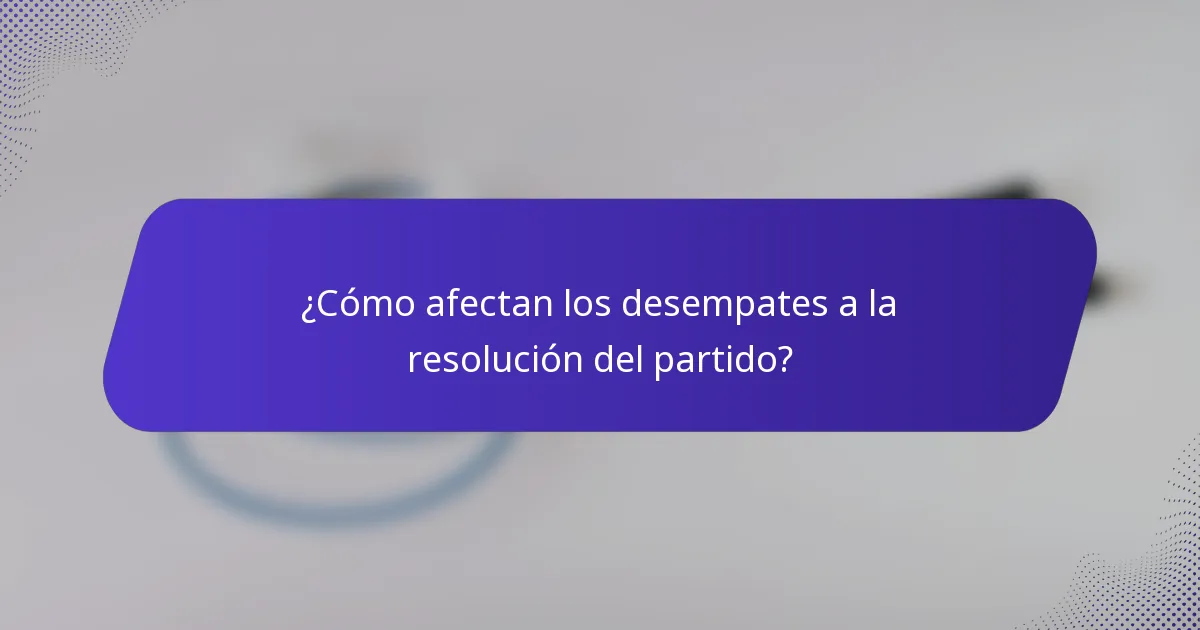 ¿Cómo afectan los desempates a la resolución del partido?