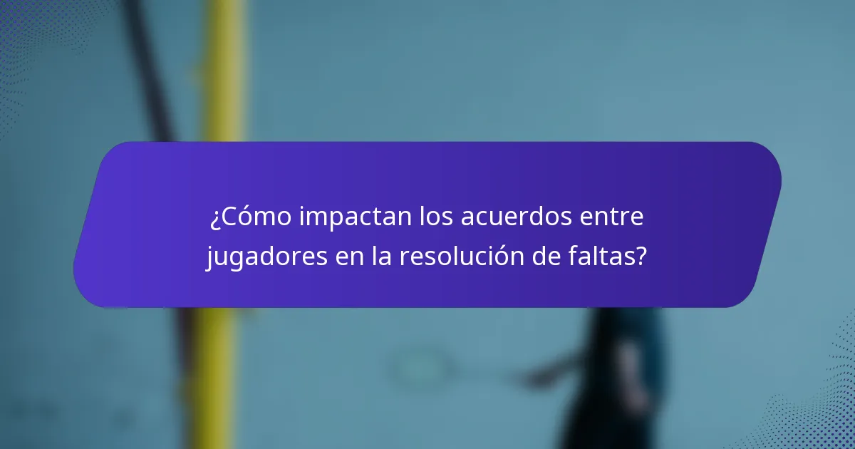 ¿Cómo impactan los acuerdos entre jugadores en la resolución de faltas?