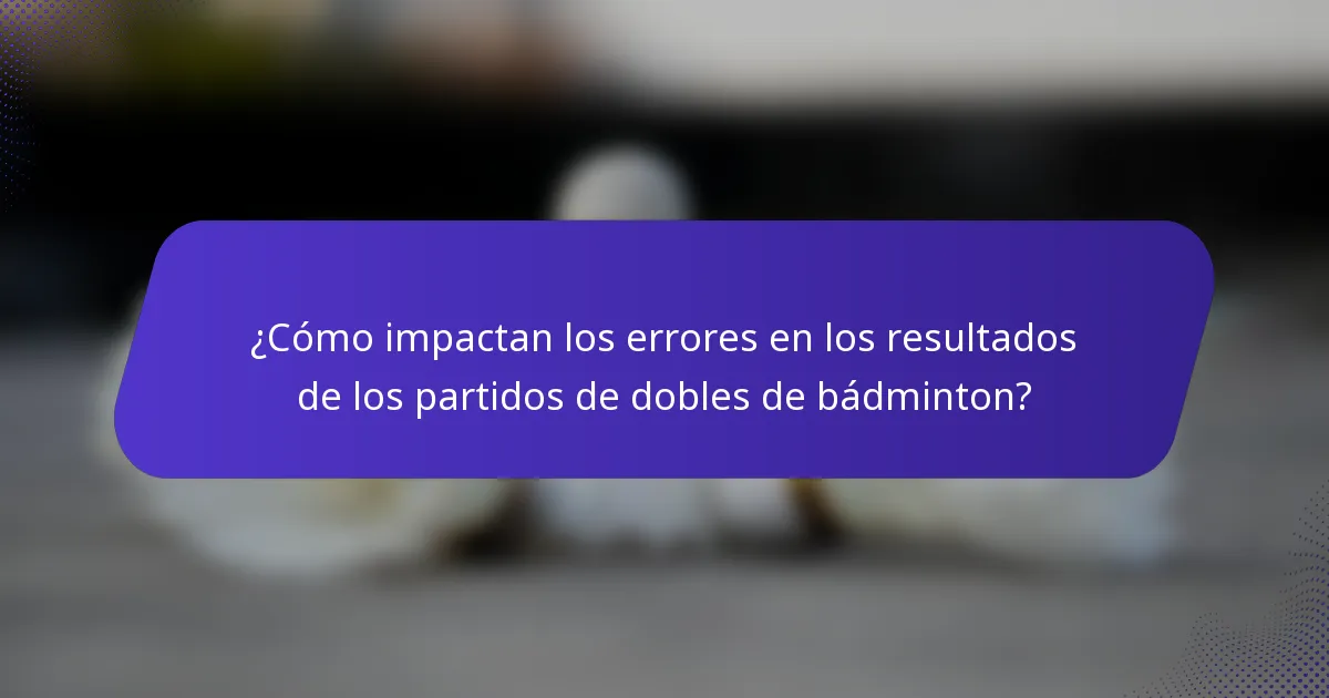 ¿Cómo impactan los errores en los resultados de los partidos de dobles de bádminton?