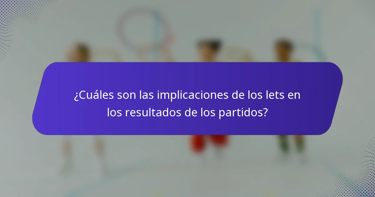 ¿Cuáles son las implicaciones de los lets en los resultados de los partidos?
