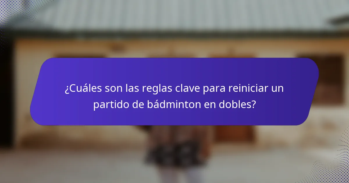¿Cuáles son las reglas clave para reiniciar un partido de bádminton en dobles?