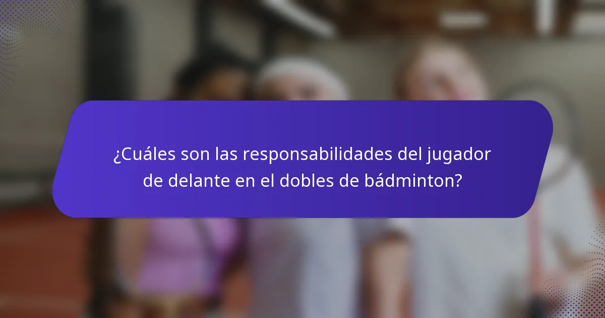 ¿Cuáles son las responsabilidades del jugador de delante en el dobles de bádminton?