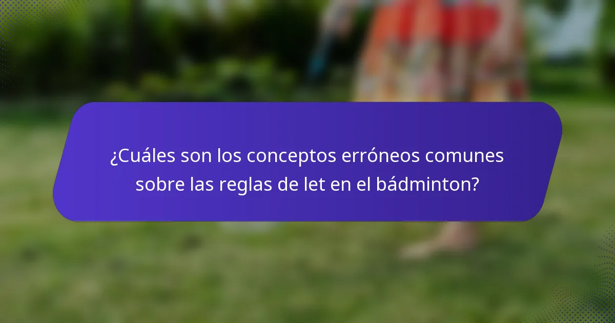 ¿Cuáles son los conceptos erróneos comunes sobre las reglas de let en el bádminton?